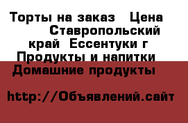 Торты на заказ › Цена ­ 400 - Ставропольский край, Ессентуки г. Продукты и напитки » Домашние продукты   